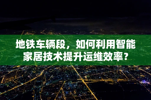 地铁车辆段，如何利用智能家居技术提升运维效率？