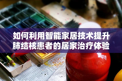 如何利用智能家居技术提升肺结核患者的居家治疗体验？