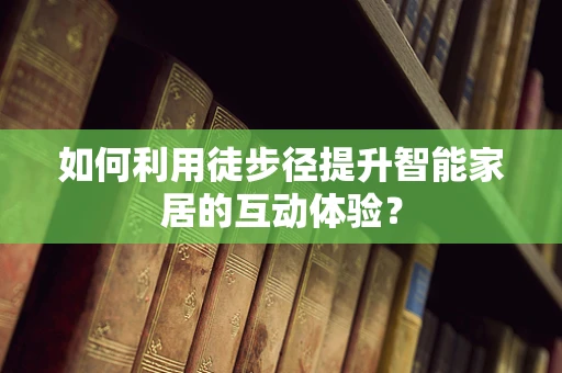 如何利用徒步径提升智能家居的互动体验？