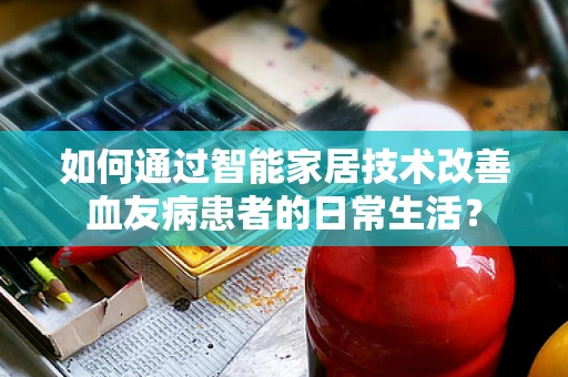 如何通过智能家居技术改善血友病患者的日常生活？