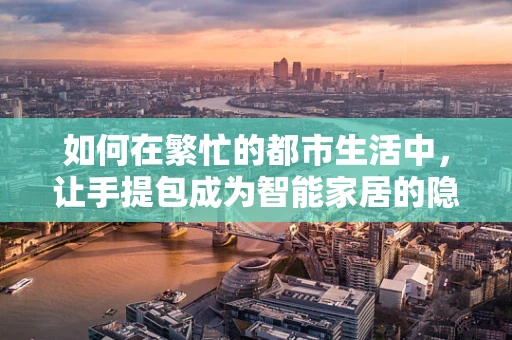 如何在繁忙的都市生活中，让手提包成为智能家居的隐形助手？