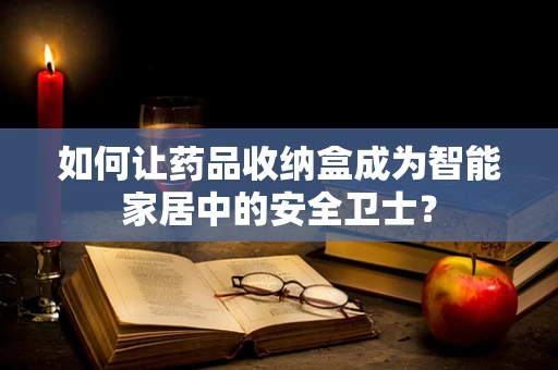 如何让药品收纳盒成为智能家居中的安全卫士？