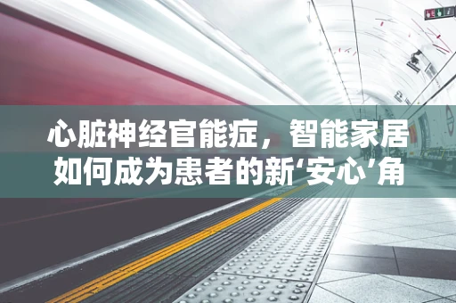 心脏神经官能症，智能家居如何成为患者的新‘安心’角落？