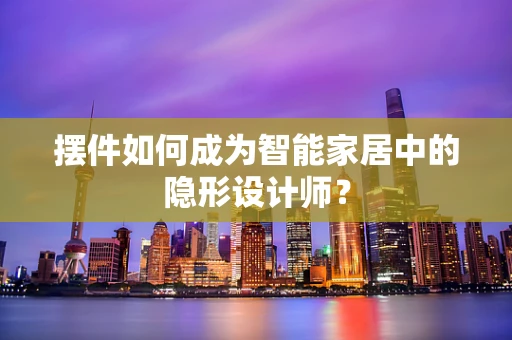 摆件如何成为智能家居中的隐形设计师？