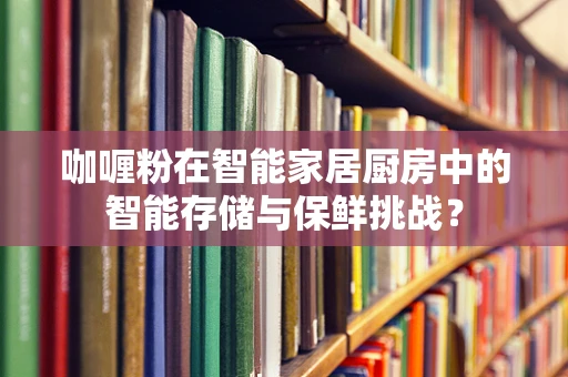 咖喱粉在智能家居厨房中的智能存储与保鲜挑战？