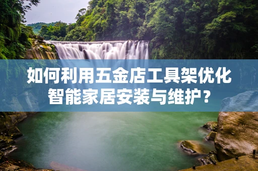 如何利用五金店工具架优化智能家居安装与维护？