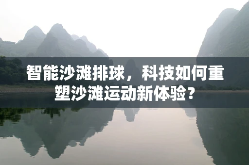 智能沙滩排球，科技如何重塑沙滩运动新体验？