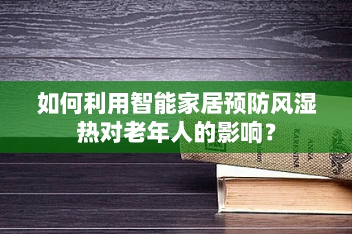 如何利用智能家居预防风湿热对老年人的影响？