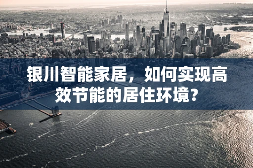 银川智能家居，如何实现高效节能的居住环境？