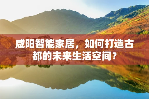 咸阳智能家居，如何打造古都的未来生活空间？