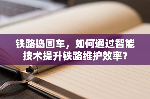 铁路捣固车，如何通过智能技术提升铁路维护效率？