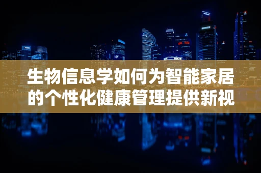 生物信息学如何为智能家居的个性化健康管理提供新视角？