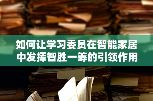 如何让学习委员在智能家居中发挥智胜一筹的引领作用？