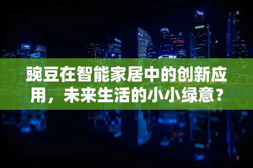 豌豆在智能家居中的创新应用，未来生活的小小绿意？