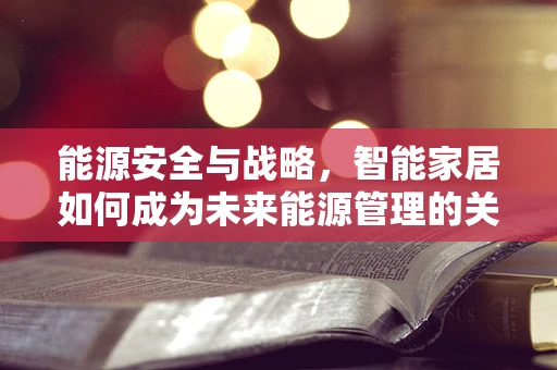 能源安全与战略，智能家居如何成为未来能源管理的关键？