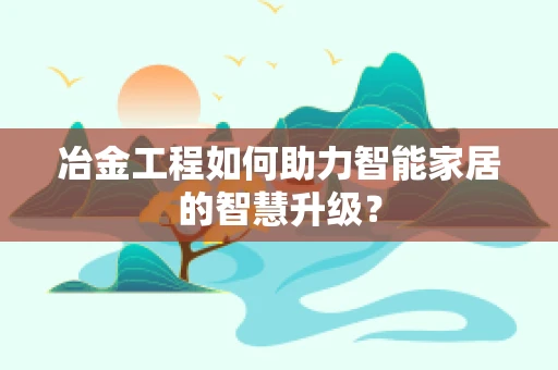 冶金工程如何助力智能家居的智慧升级？