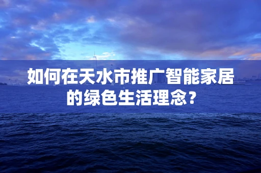 如何在天水市推广智能家居的绿色生活理念？