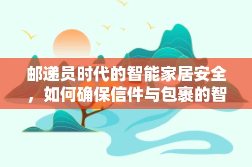 邮递员时代的智能家居安全，如何确保信件与包裹的智能接收？