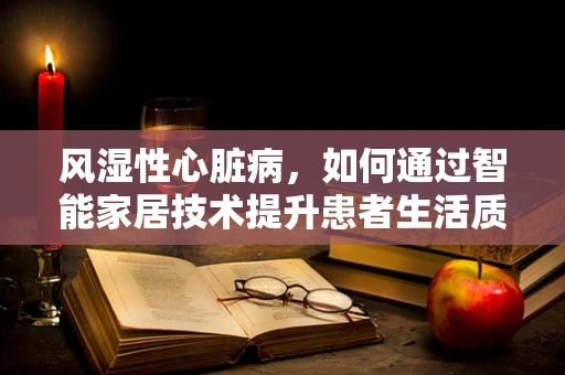 风湿性心脏病，如何通过智能家居技术提升患者生活质量？