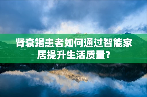 肾衰竭患者如何通过智能家居提升生活质量？