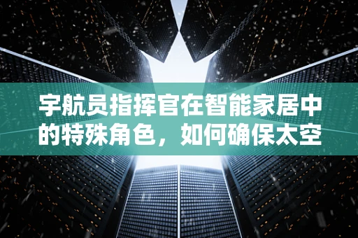 宇航员指挥官在智能家居中的特殊角色，如何确保太空生活与地球家庭的完美融合？