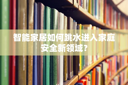 智能家居如何跳水进入家庭安全新领域？