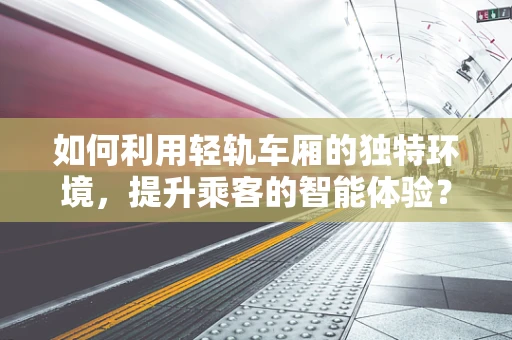 如何利用轻轨车厢的独特环境，提升乘客的智能体验？