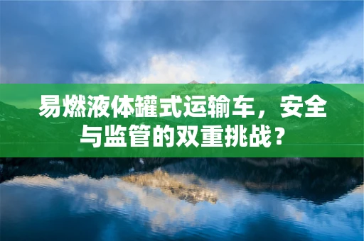 易燃液体罐式运输车，安全与监管的双重挑战？