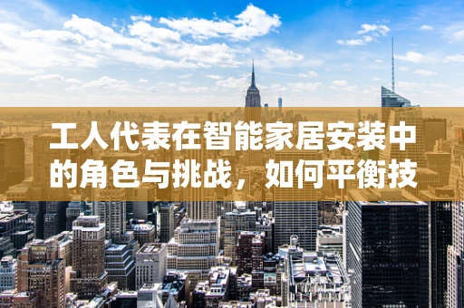 工人代表在智能家居安装中的角色与挑战，如何平衡技术需求与工人权益？