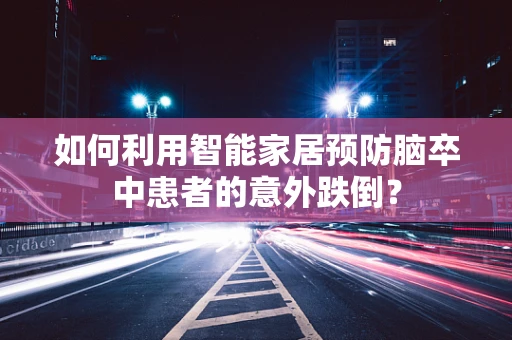 如何利用智能家居预防脑卒中患者的意外跌倒？