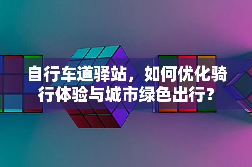 自行车道驿站，如何优化骑行体验与城市绿色出行？