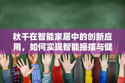 秋千在智能家居中的创新应用，如何实现智能摇摆与健康监测？