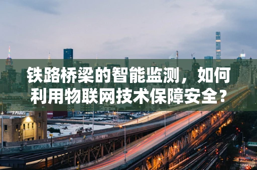 铁路桥梁的智能监测，如何利用物联网技术保障安全？