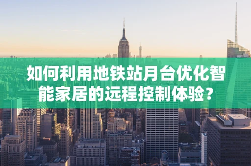 如何利用地铁站月台优化智能家居的远程控制体验？