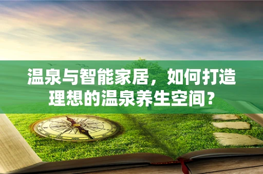 温泉与智能家居，如何打造理想的温泉养生空间？