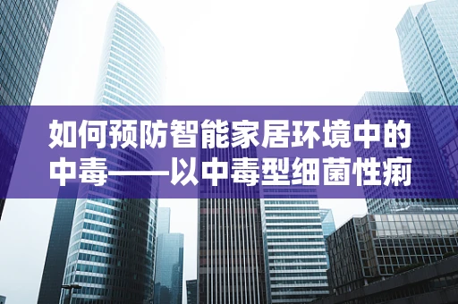 如何预防智能家居环境中的中毒——以中毒型细菌性痢疾为例