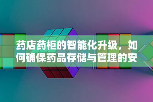 药店药柜的智能化升级，如何确保药品存储与管理的安全高效？