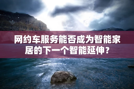 网约车服务能否成为智能家居的下一个智能延伸？