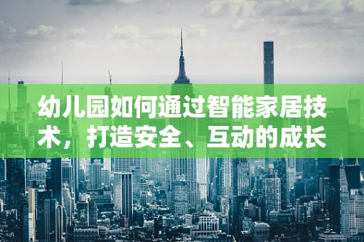 幼儿园如何通过智能家居技术，打造安全、互动的成长环境？