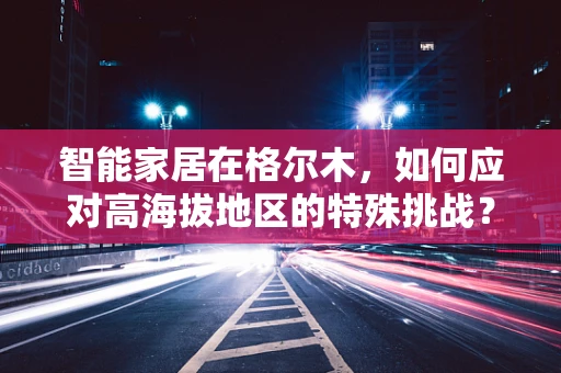 智能家居在格尔木，如何应对高海拔地区的特殊挑战？