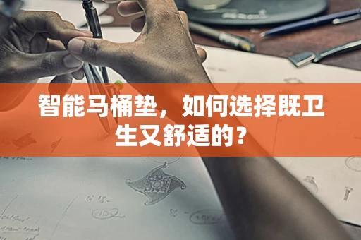 智能马桶垫，如何选择既卫生又舒适的？