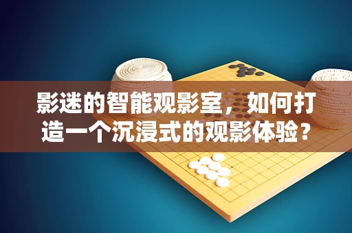 影迷的智能观影室，如何打造一个沉浸式的观影体验？