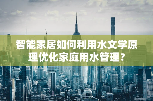 智能家居如何利用水文学原理优化家庭用水管理？