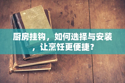 厨房挂钩，如何选择与安装，让烹饪更便捷？