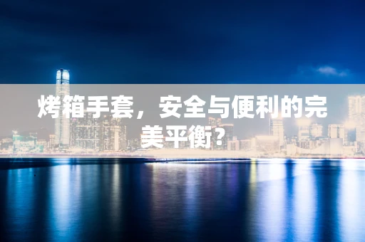 烤箱手套，安全与便利的完美平衡？