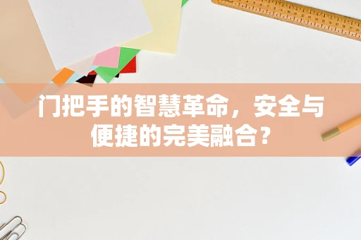 门把手的智慧革命，安全与便捷的完美融合？