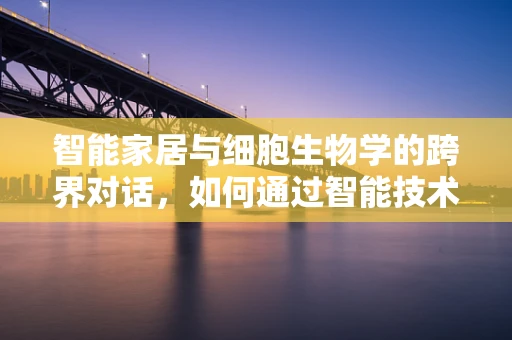 智能家居与细胞生物学的跨界对话，如何通过智能技术优化家居环境促进细胞健康？