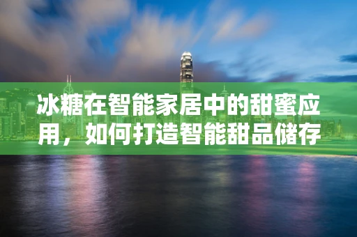 冰糖在智能家居中的甜蜜应用，如何打造智能甜品储存解决方案？