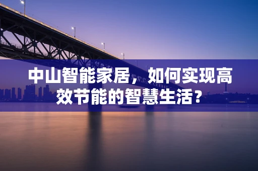 中山智能家居，如何实现高效节能的智慧生活？