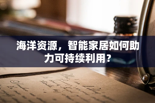 海洋资源，智能家居如何助力可持续利用？